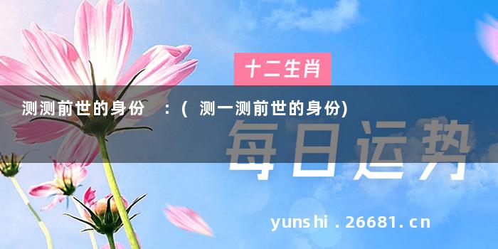 测测前世的身份 :(测一测前世的身份)